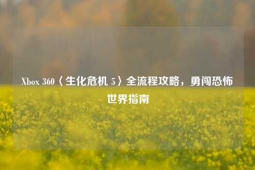 Xbox 360〈生化危机 5〉全流程攻略,勇闯恐怖世界指南