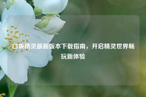 口袋精灵最新版本下载指南,开启精灵世界畅玩新体验