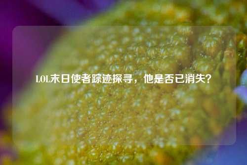 LOL末日使者踪迹探寻,他是否已消失?