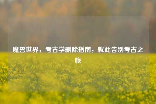 魔兽世界,考古学删除指南,就此告别考古之旅