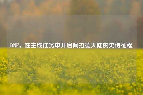 DNF,在主线任务中开启阿拉德大陆的史诗征程
