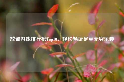 放置游戏排行榜Top10,轻松畅玩尽享无穷乐趣