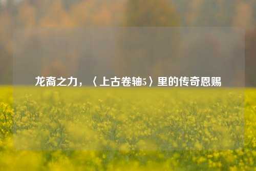 龙裔之力,〈上古卷轴5〉里的传奇恩赐