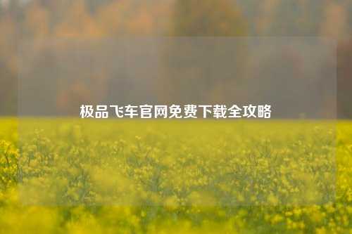 极品飞车官网免费下载全攻略