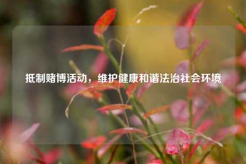 抵制赌博活动,维护健康和谐法治社会环境