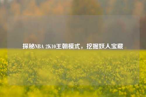 探秘NBA 2K10王朝模式,挖掘妖人宝藏