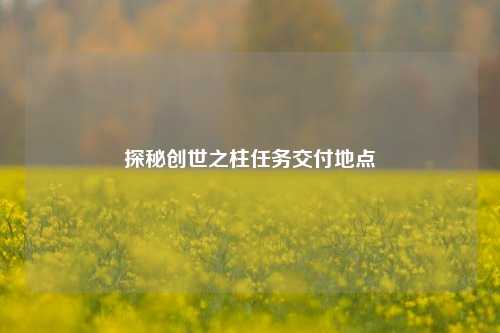 探秘创世之柱任务交付地点