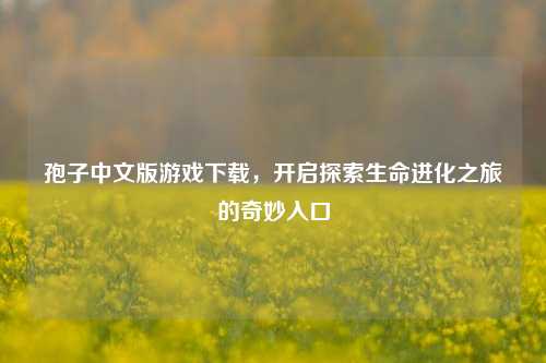 孢子中文版游戏下载,开启探索生命进化之旅的奇妙入口