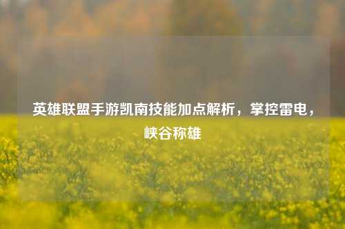 英雄联盟手游凯南技能加点解析,掌控雷电,峡谷称雄