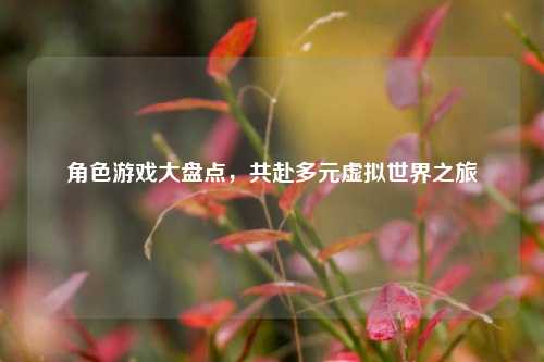 角色游戏大盘点,共赴多元虚拟世界之旅