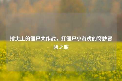 指尖上的僵尸大作战,打僵尸小游戏的奇妙冒险之旅