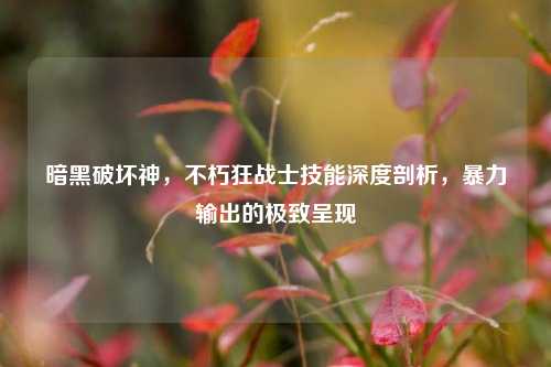暗黑破坏神,不朽狂战士技能深度剖析,暴力输出的极致呈现