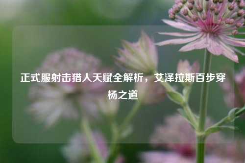 正式服射击猎人天赋全解析,艾泽拉斯百步穿杨之道