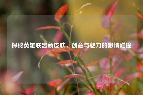 探秘英雄联盟新皮肤,创意与魅力的激情碰撞