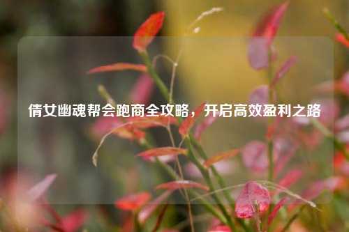 倩女幽魂帮会跑商全攻略,开启高效盈利之路