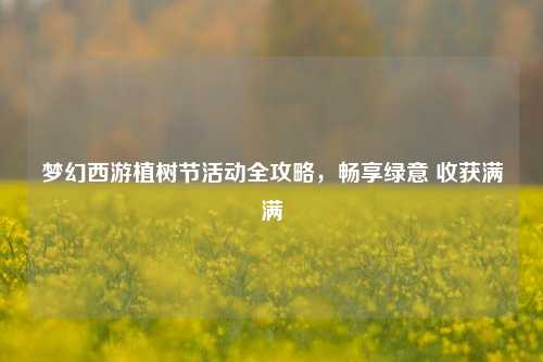 梦幻西游植树节活动全攻略,畅享绿意 收获满满