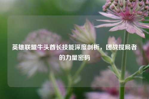 英雄联盟牛头酋长技能深度剖析,团战搅局者的力量密码