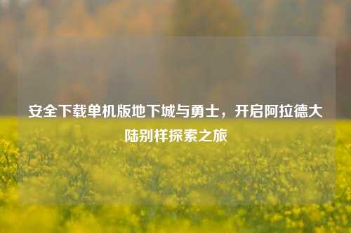 安全下载单机版地下城与勇士,开启阿拉德大陆别样探索之旅