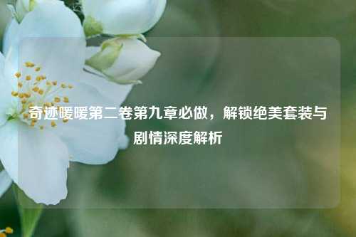 奇迹暖暖第二卷第九章必做,解锁绝美套装与剧情深度解析
