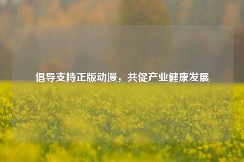 倡导支持正版动漫,共促产业健康发展