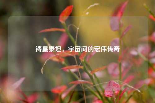 铸星泰坦,宇宙间的宏伟传奇