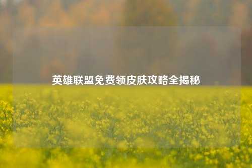 英雄联盟免费领皮肤攻略全揭秘