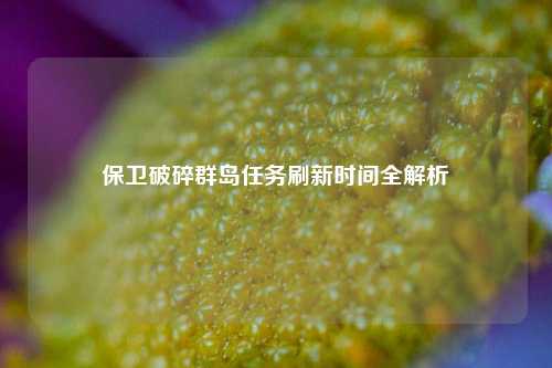 保卫破碎群岛任务刷新时间全解析