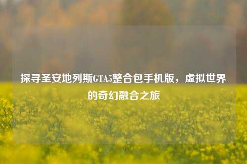 探寻圣安地列斯GTA5整合包手机版,虚拟世界的奇幻融合之旅