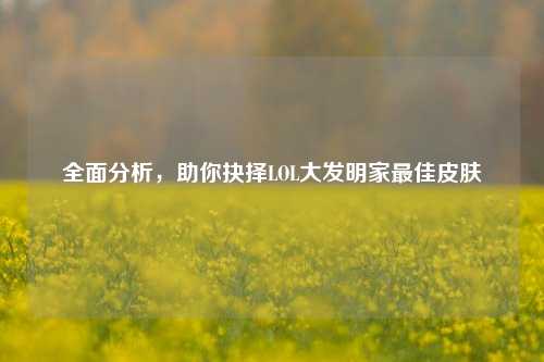 全面分析,助你抉择LOL大发明家最佳皮肤