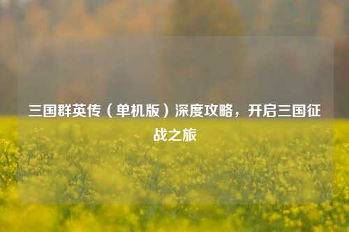 三国群英传（单机版）深度攻略，开启三国征战之旅