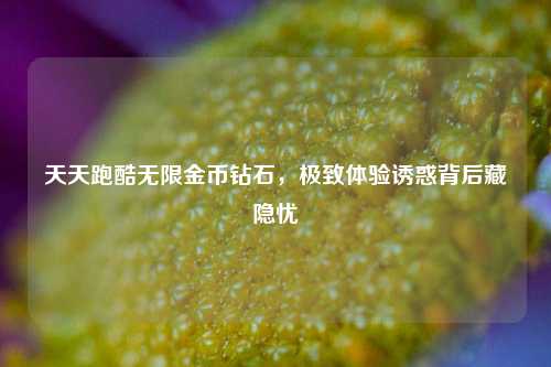 天天跑酷无限金币钻石,极致体验诱惑背后藏隐忧