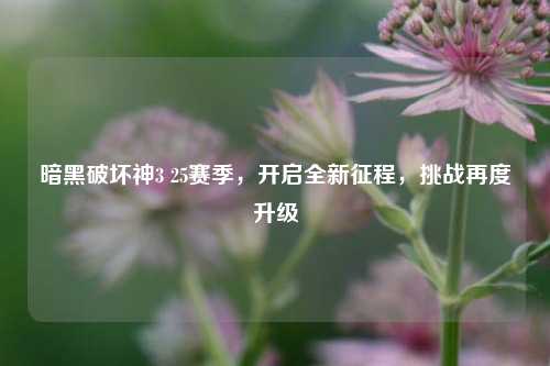 暗黑破坏神3 25赛季,开启全新征程,挑战再度升级