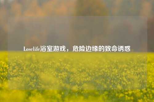 Loselife浴室游戏,危险边缘的致命诱惑