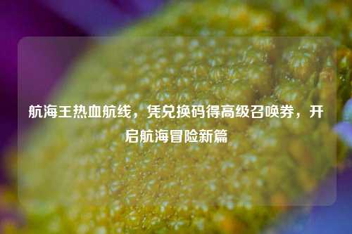 航海王热血航线，凭兑换码得高级召唤券，开启航海冒险新篇