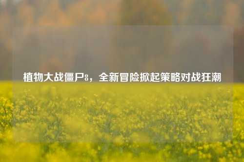 植物大战僵尸8，全新冒险掀起策略对战狂潮