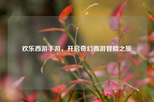 欢乐西游手游，开启奇幻西游冒险之旅