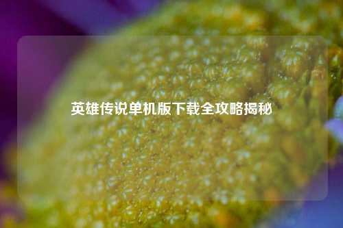 英雄传说单机版下载全攻略揭秘